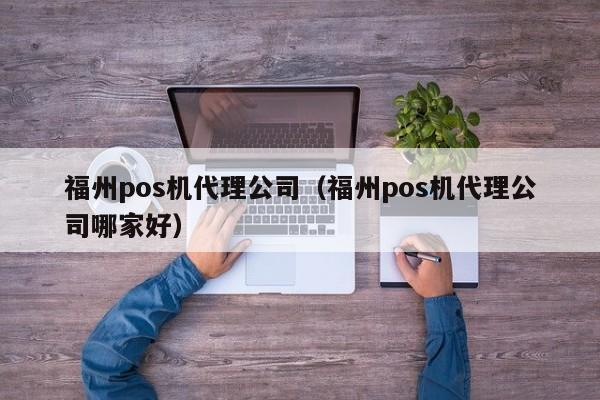 福州pos机代理公司（福州pos机代理公司哪家好）