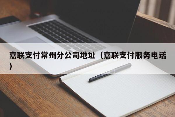 嘉联支付常州分公司地址（嘉联支付服务电话）