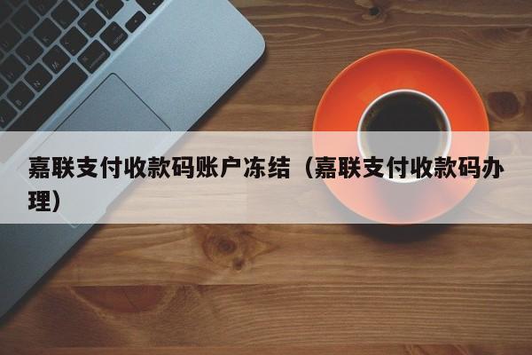 嘉联支付收款码账户冻结（嘉联支付收款码办理）