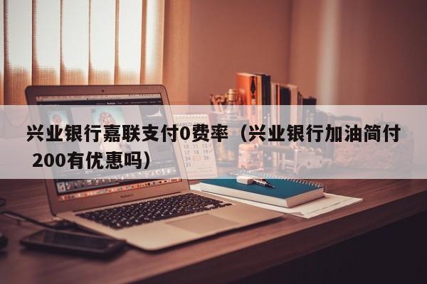 兴业银行嘉联支付0费率（兴业银行加油简付 200有优惠吗）