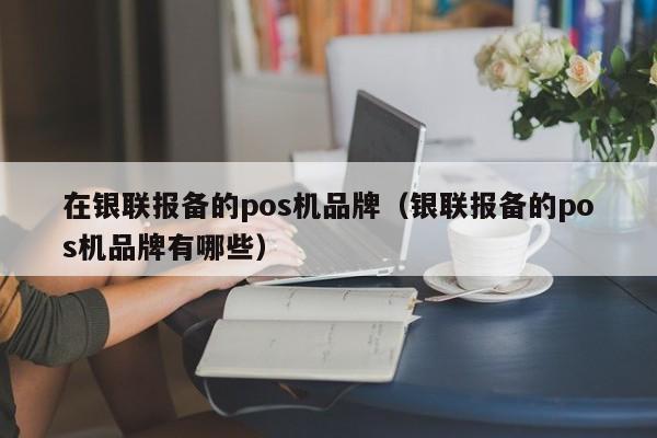 在银联报备的pos机品牌（银联报备的pos机品牌有哪些）