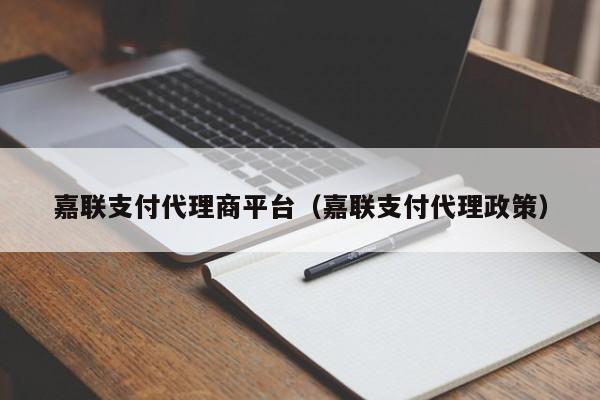 嘉联支付代理商平台（嘉联支付代理政策）