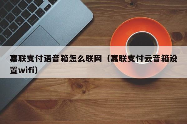 嘉联支付语音箱怎么联网（嘉联支付云音箱设置wifi）