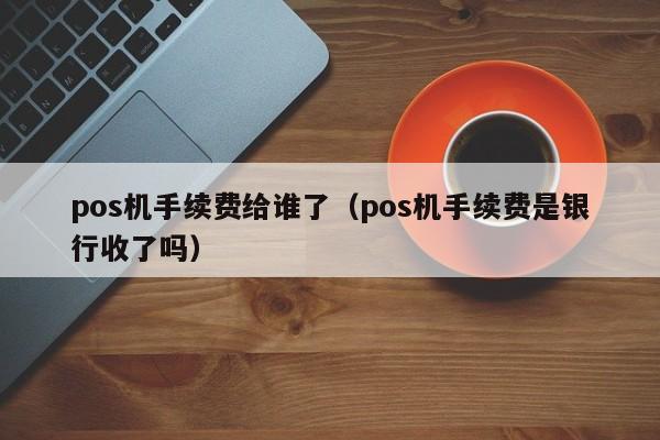 pos机手续费给谁了（pos机手续费是银行收了吗）