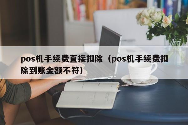 pos机手续费直接扣除（pos机手续费扣除到账金额不符）