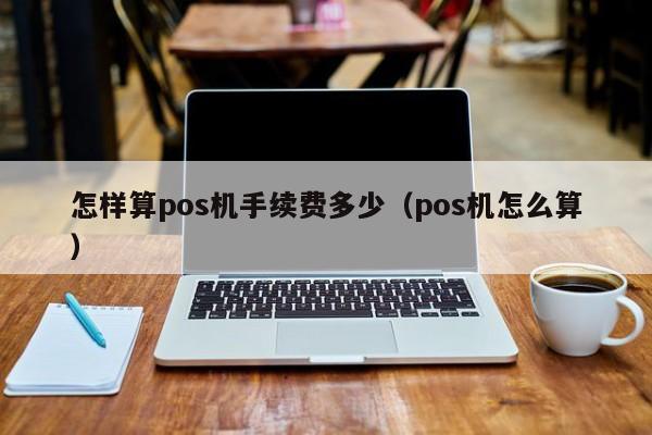 怎样算pos机手续费多少（pos机怎么算）