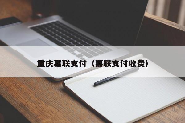 重庆嘉联支付（嘉联支付收费）