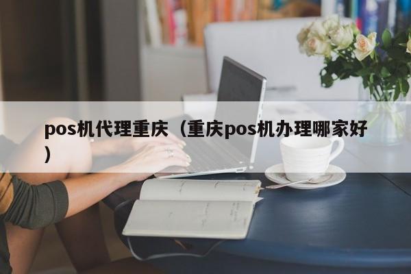 pos机代理重庆（重庆pos机办理哪家好）