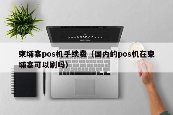 柬埔寨pos机手续费（国内的pos机在柬埔寨可以刷吗）