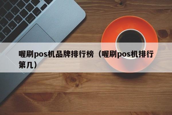 喔刷pos机品牌排行榜（喔刷pos机排行第几）