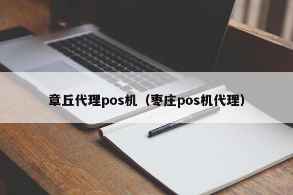 章丘代理pos机（枣庄pos机代理）