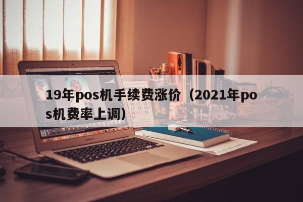 19年pos机手续费涨价（2021年pos机费率上调）