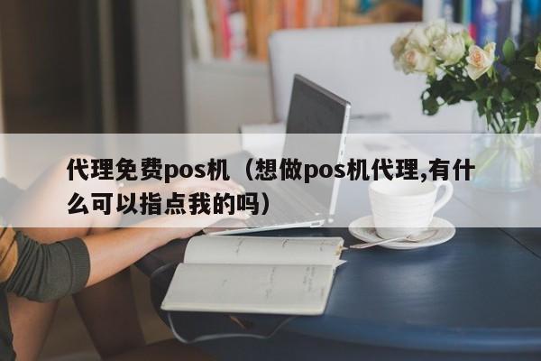 代理免费pos机（想做pos机代理,有什么可以指点我的吗）