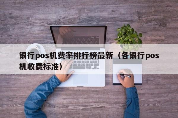 银行pos机费率排行榜最新（各银行pos机收费标准）