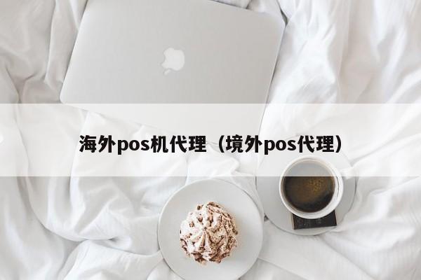 海外pos机代理（境外pos代理）