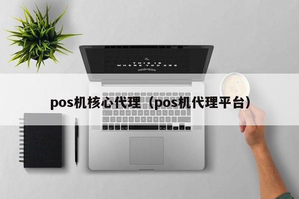 pos机核心代理（pos机代理平台）