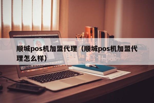 顺城pos机加盟代理（顺城pos机加盟代理怎么样）