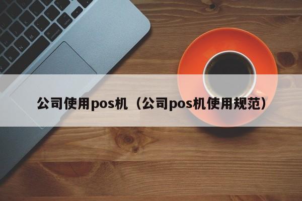 公司使用pos机（公司pos机使用规范）