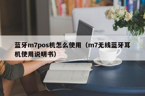 蓝牙m7pos机怎么使用（m7无线蓝牙耳机使用说明书）