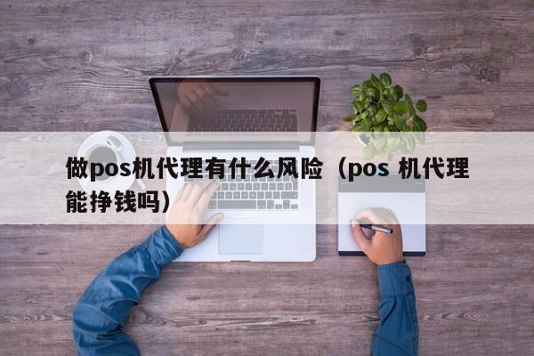 做pos机代理有什么风险（pos 机代理能挣钱吗）