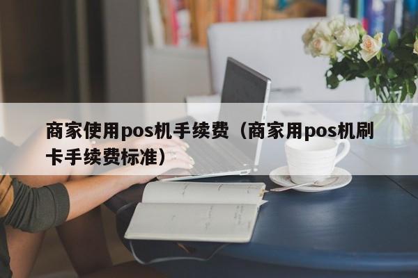 商家使用pos机手续费（商家用pos机刷卡手续费标准）