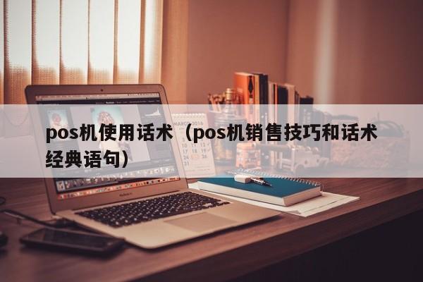 pos机使用话术（pos机销售技巧和话术经典语句）