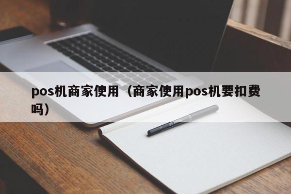 pos机商家使用（商家使用pos机要扣费吗）