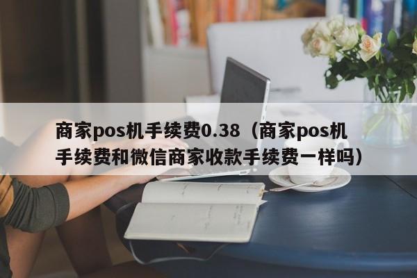 商家pos机手续费0.38（商家pos机手续费和微信商家收款手续费一样吗）