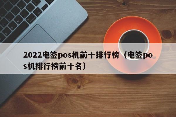 2022电签pos机前十排行榜（电签pos机排行榜前十名）