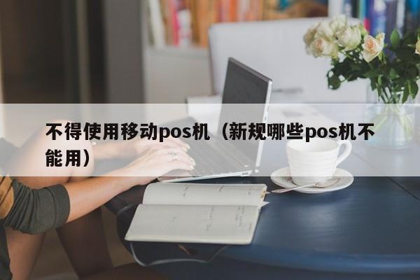 不得使用移动pos机（新规哪些pos机不能用）