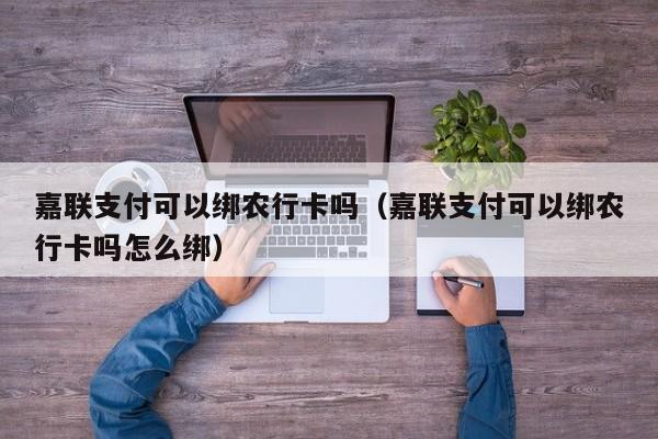 嘉联支付可以绑农行卡吗（嘉联支付可以绑农行卡吗怎么绑）