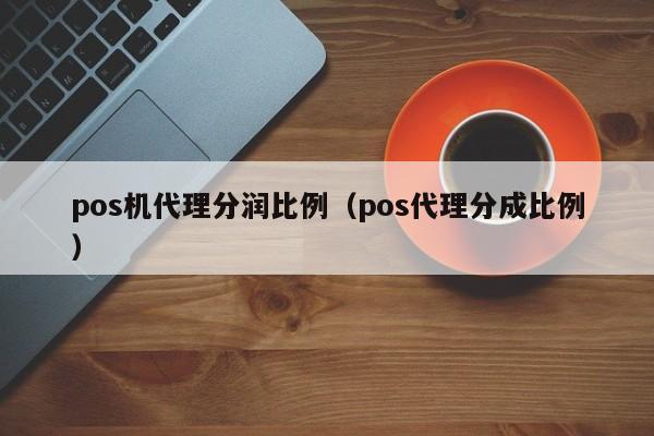 pos机代理分润比例（pos代理分成比例）