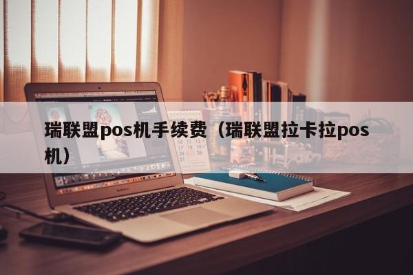 瑞联盟pos机手续费（瑞联盟拉卡拉pos机）