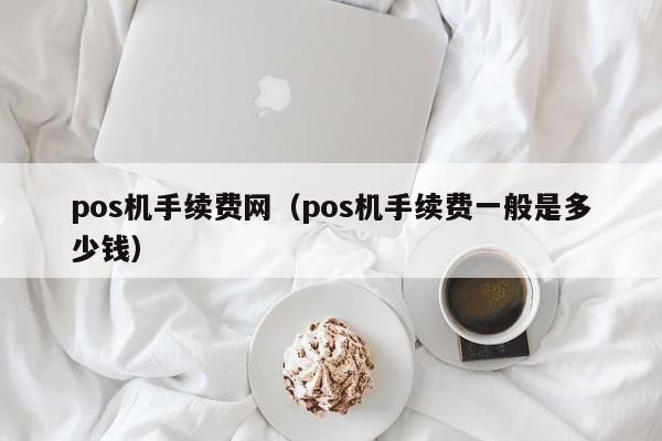 pos机手续费网（pos机手续费一般是多少钱）