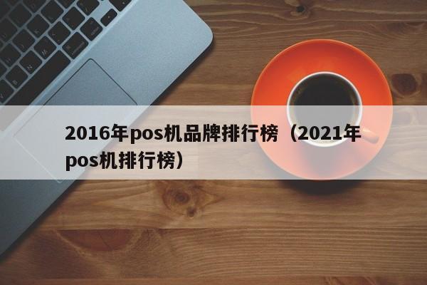 2016年pos机品牌排行榜（2021年pos机排行榜）