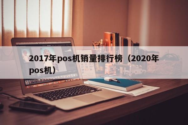 2017年pos机销量排行榜（2020年pos机）