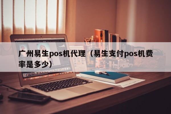 广州易生pos机代理（易生支付pos机费率是多少）