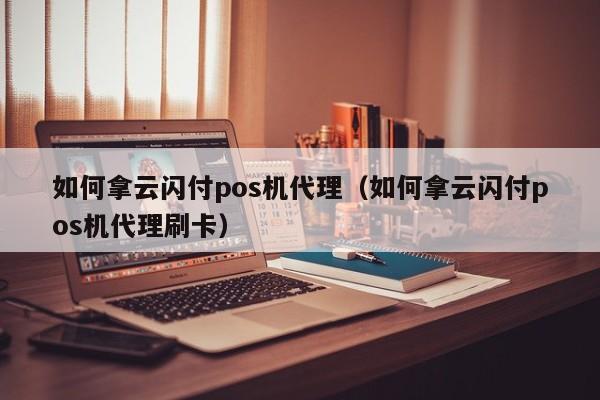 如何拿云闪付pos机代理（如何拿云闪付pos机代理刷卡）