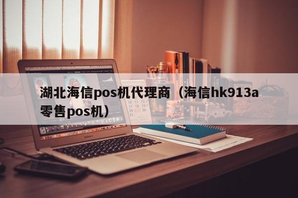 湖北海信pos机代理商（海信hk913a零售pos机）