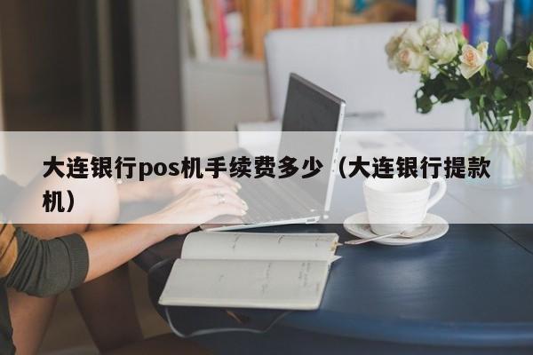 大连银行pos机手续费多少（大连银行提款机）