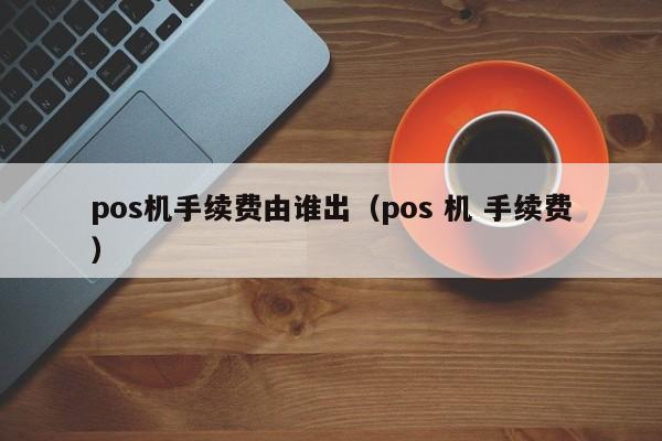 pos机手续费由谁出（pos 机 手续费）