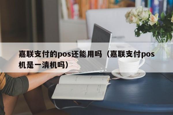 嘉联支付的pos还能用吗（嘉联支付pos机是一清机吗）