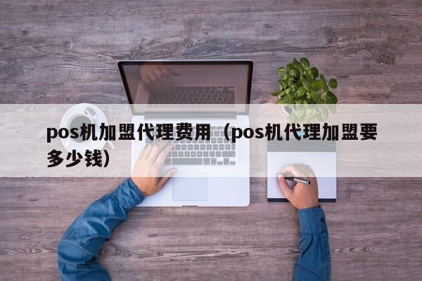 pos机加盟代理费用（pos机代理加盟要多少钱）