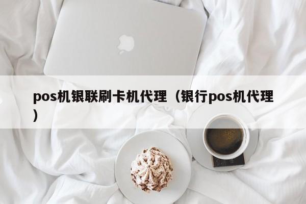 pos机银联刷卡机代理（银行pos机代理）