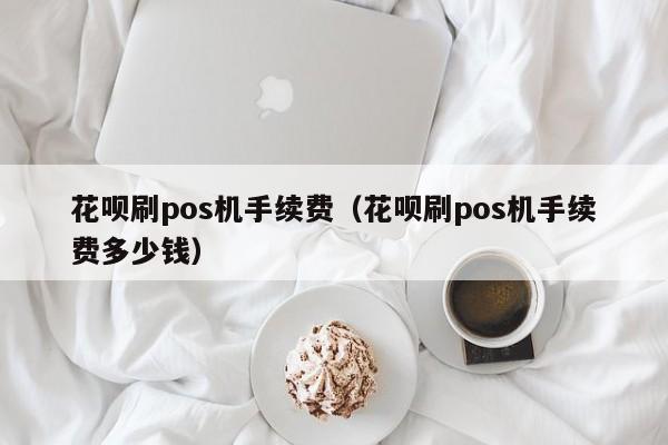 花呗刷pos机手续费（花呗刷pos机手续费多少钱）