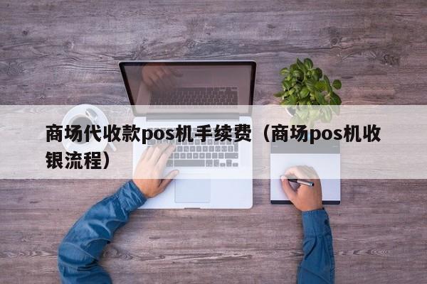 商场代收款pos机手续费（商场pos机收银流程）