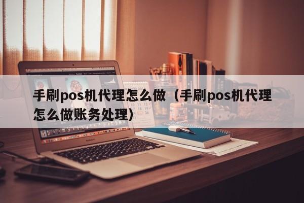 手刷pos机代理怎么做（手刷pos机代理怎么做账务处理）