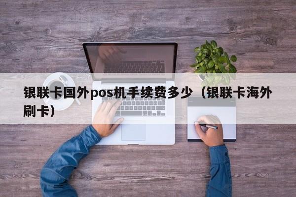 银联卡国外pos机手续费多少（银联卡海外刷卡）