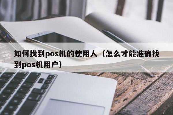 如何找到pos机的使用人（怎么才能准确找到pos机用户）