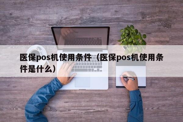 医保pos机使用条件（医保pos机使用条件是什么）